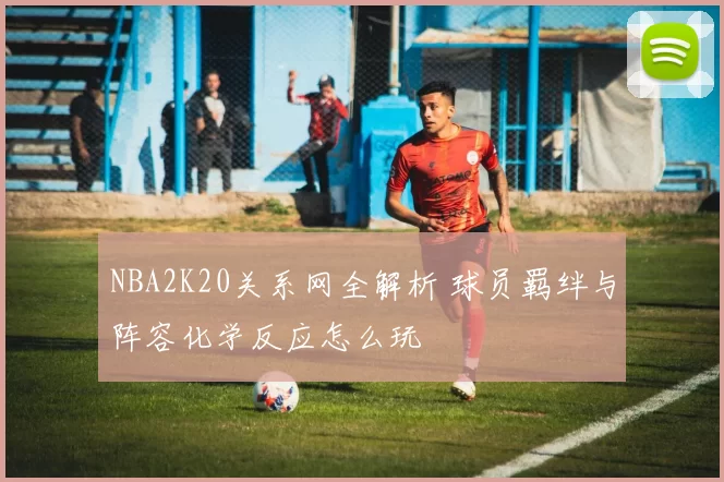 NBA2K20关系网全解析 球员羁绊与阵容化学反应怎么玩