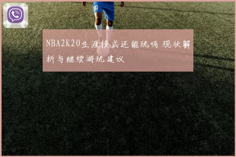 NBA2K20生涯模式还能玩吗 现状解析与继续游玩建议
