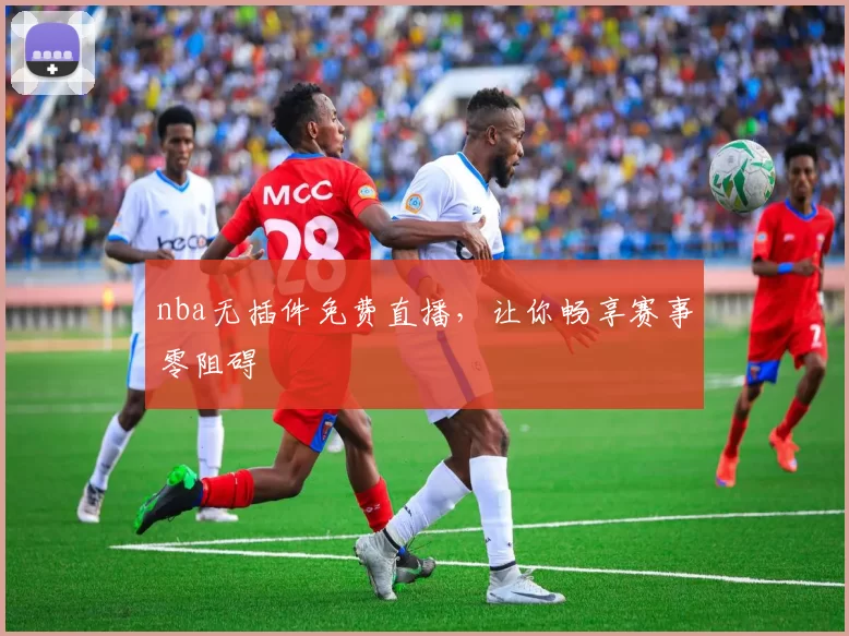 nba无插件免费直播，让你畅享赛事零阻碍