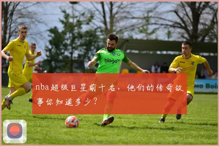 nba超级巨星前十名，他们的传奇故事你知道多少？