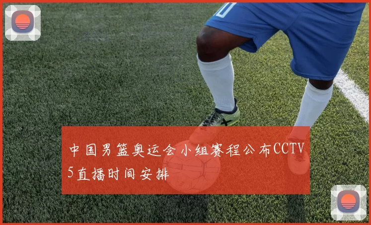 中国男篮奥运会小组赛程公布CCTV5直播时间安排