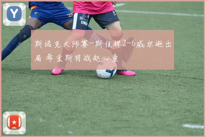 斯诺克大师赛-斯佳辉2-6威尔逊出局 希金斯将战赵心童