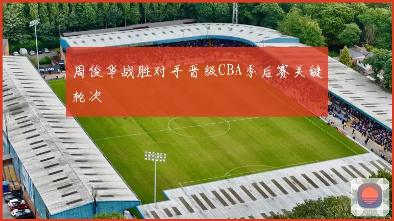 周俊华战胜对手晋级CBA季后赛关键轮次