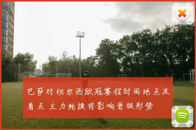 巴萨对切尔西欧冠赛程时间地点及看点 主力轮换将影响晋级形势