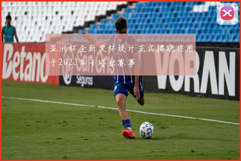 亚洲杯全新奖杯设计正式揭晓将用于2023年卡塔尔赛事