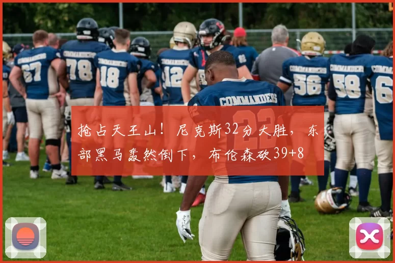 抢占天王山！尼克斯32分大胜，东部黑马轰然倒下，布伦森砍39+8