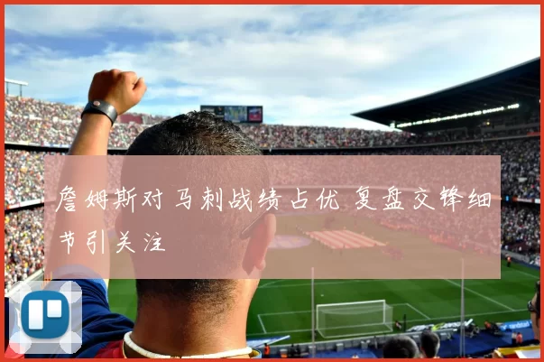 詹姆斯对马刺战绩占优 复盘交锋细节引关注