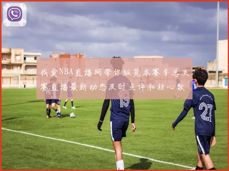 我爱NBA直播网带你纵览本赛季总决赛直播最新动态及时点评和核心数据