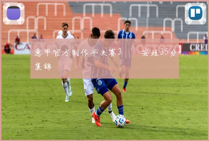 意甲官方制作半决赛3️⃣安娃35分集锦