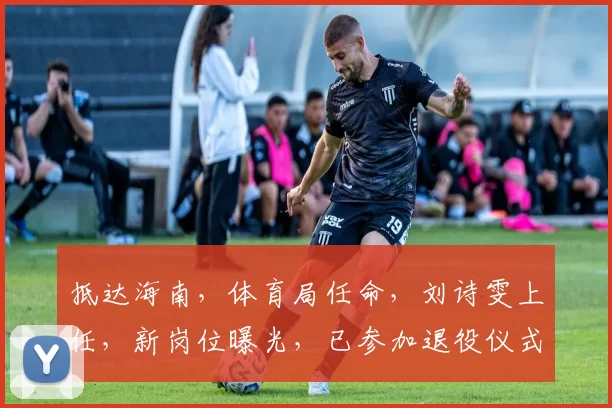 抵达海南，体育局任命，刘诗雯上任，新岗位曝光，已参加退役仪式