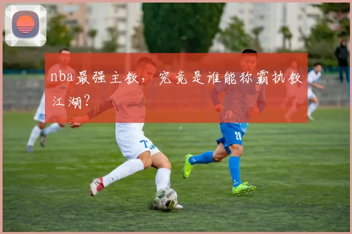 nba最强主教，究竟是谁能称霸执教江湖？
