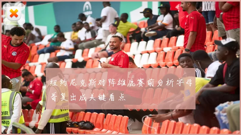 纽约尼克斯对阵雄鹿赛前分析字母哥复出成关键看点