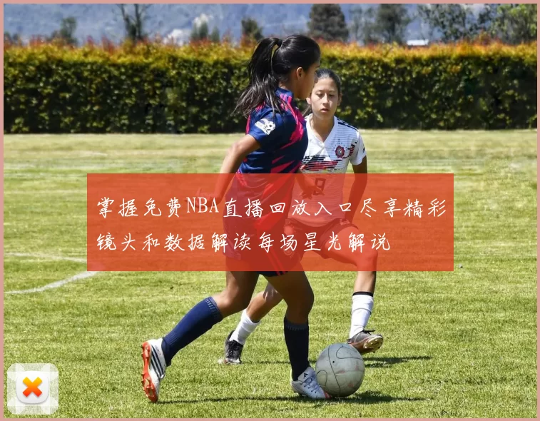 掌握免费NBA直播回放入口尽享精彩镜头和数据解读每场星光解说