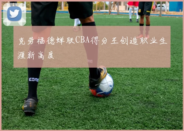 克劳福德蝉联CBA得分王创造职业生涯新高度