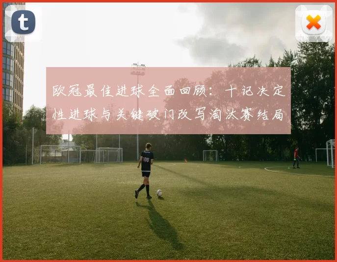 欧冠最佳进球全面回顾：十记决定性进球与关键破门改写淘汰赛结局