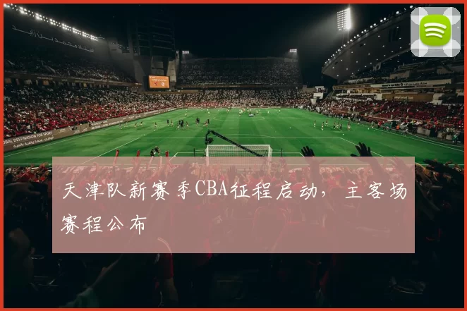 天津队新赛季CBA征程启动，主客场赛程公布