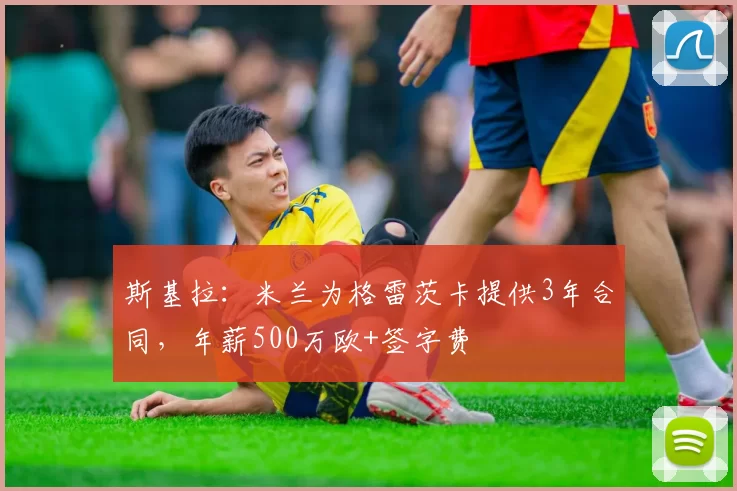 斯基拉：米兰为格雷茨卡提供3年合同，年薪500万欧+签字费