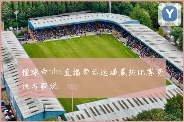 懂球帝nba直播带你速递最热比赛资讯与解说