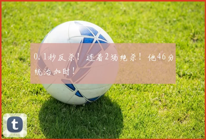 0.1秒反杀！连着2场绝杀！他46分统治加时！