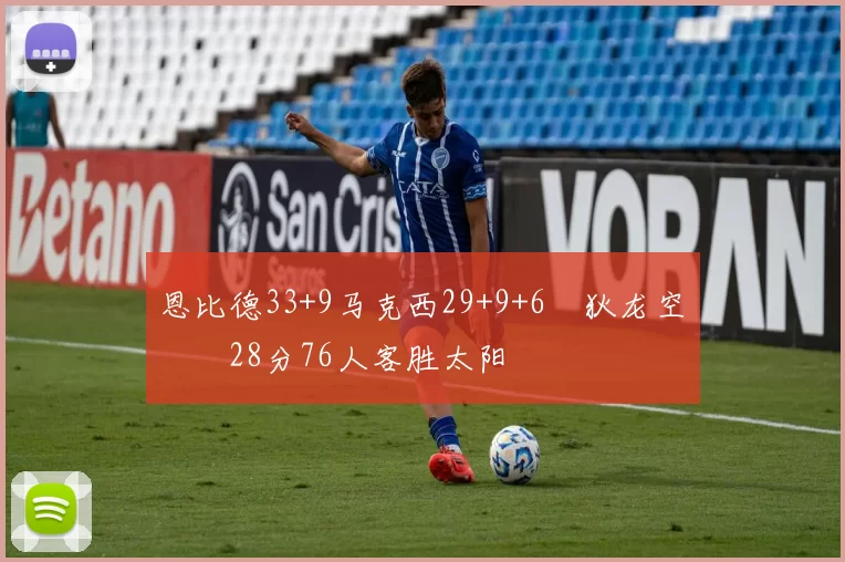 恩比德33+9马克西29+9+6 狄龙空砍28分76人客胜太阳