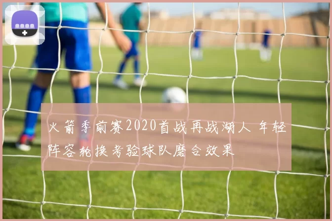 火箭季前赛2020首战再战湖人 年轻阵容轮换考验球队磨合效果