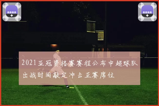 2021亚冠资格赛赛程公布中超球队出战时间敲定冲击正赛席位