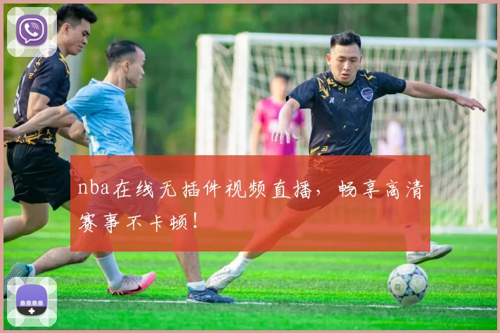 nba在线无插件视频直播，畅享高清赛事不卡顿！