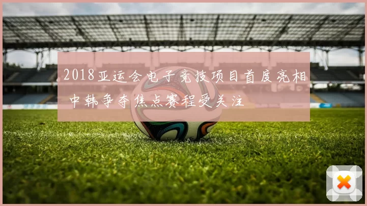 2018亚运会电子竞技项目首度亮相 中韩争夺焦点赛程受关注