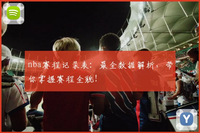 nba赛程记录表:最全数据解析,带你掌握赛程全貌!