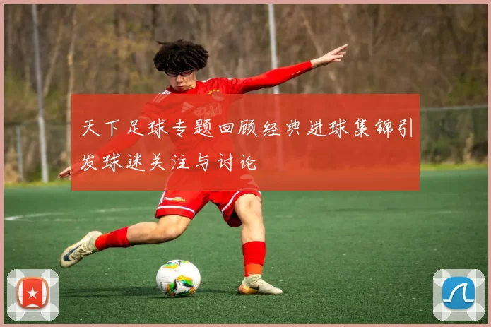 天下足球专题回顾经典进球集锦引发球迷关注与讨论