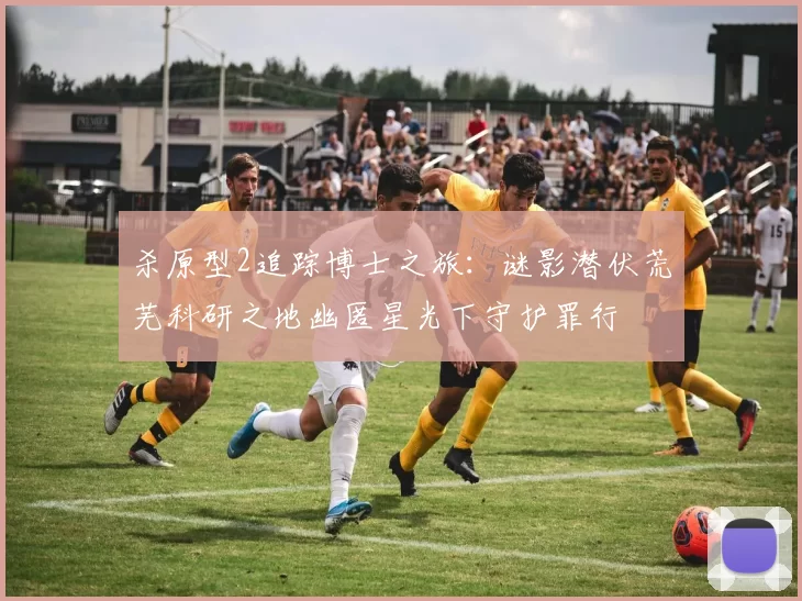 杀原型2追踪博士之旅：谜影潜伏荒芜科研之地幽匿星光下守护罪行