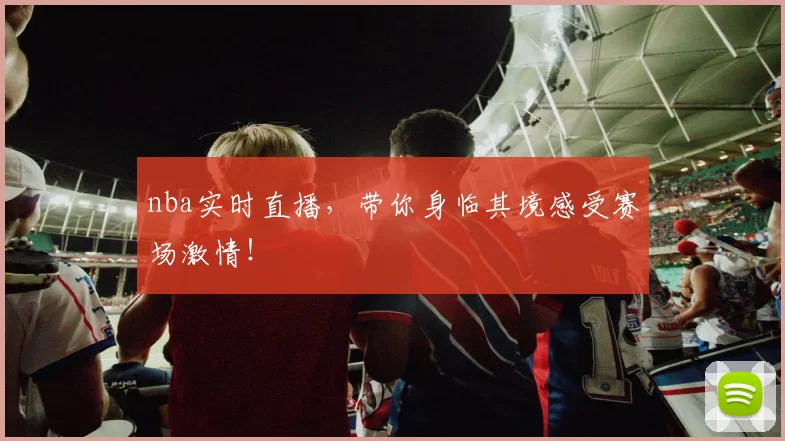 nba实时直播，带你身临其境感受赛场激情！