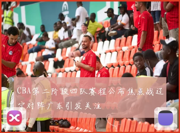 CBA第二阶段四队赛程公布焦点战辽宁对阵广东引发关注