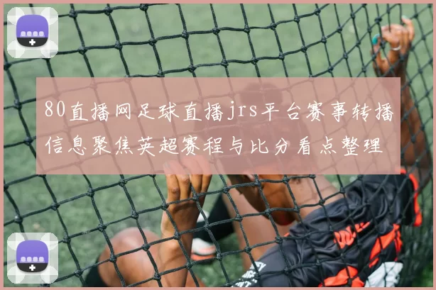 80直播网足球直播jrs平台赛事转播信息聚焦英超赛程与比分看点整理