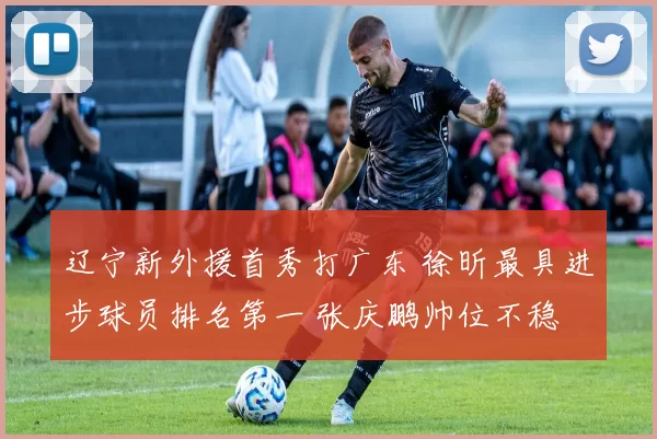 辽宁新外援首秀打广东 徐昕最具进步球员排名第一 张庆鹏帅位不稳