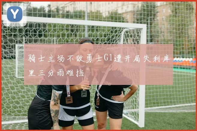 骑士主场不敌勇士G1遭开局失利库里三分雨难挡
