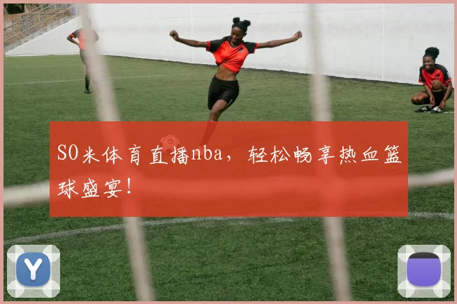 SO米体育直播nba，轻松畅享热血篮球盛宴！