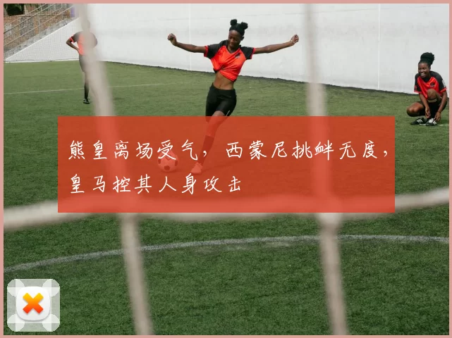 熊皇离场受气，西蒙尼挑衅无度，皇马控其人身攻击