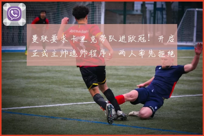 曼联要求卡里克带队进欧冠！开启正式主帅选帅程序，两人率先拒绝