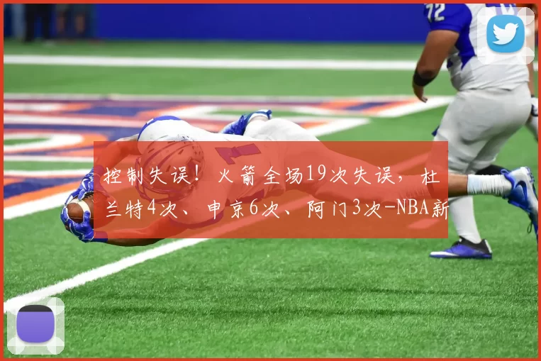 控制失误！火箭全场19次失误，杜兰特4次、申京6次、阿门3次-NBA新闻