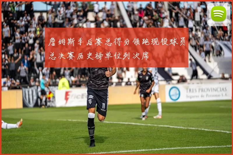 詹姆斯季后赛总得分领跑现役球员总决赛历史榜单位列次席