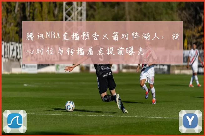 腾讯NBA直播预告火箭对阵湖人，核心对位与转播看点提前曝光
