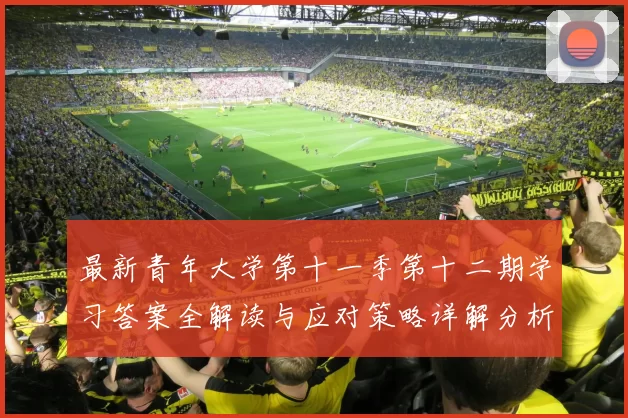 最新青年大学第十一季第十二期学习答案全解读与应对策略详解分析