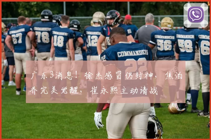 广东3消息！徐杰感冒仍封神，焦泊乔完美觉醒，崔永熙主动请战