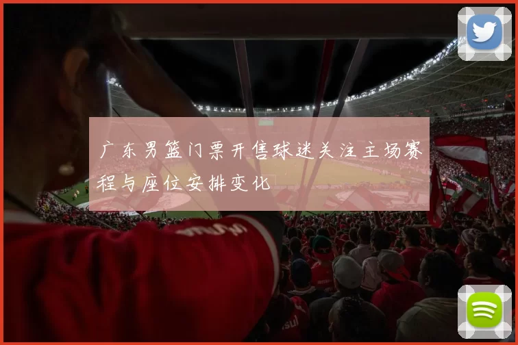 广东男篮门票开售球迷关注主场赛程与座位安排变化