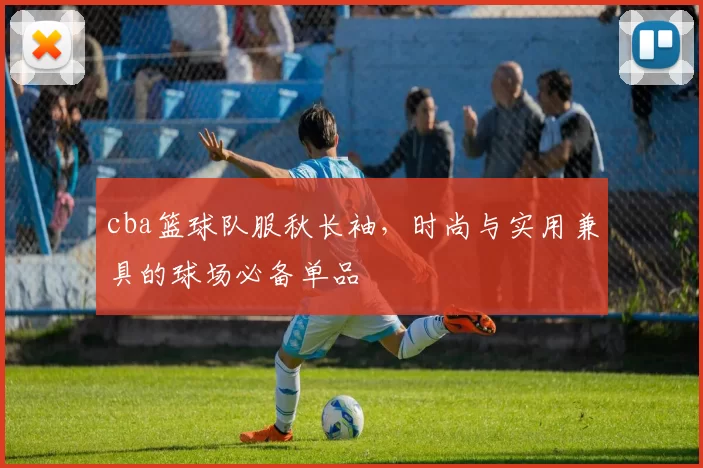 cba篮球队服秋长袖，时尚与实用兼具的球场必备单品