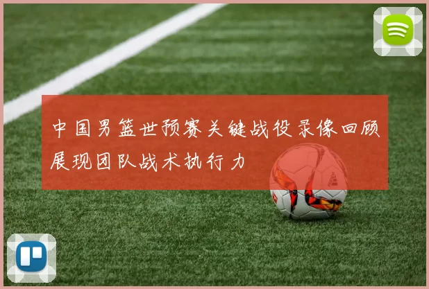 中国男篮世预赛关键战役录像回顾展现团队战术执行力