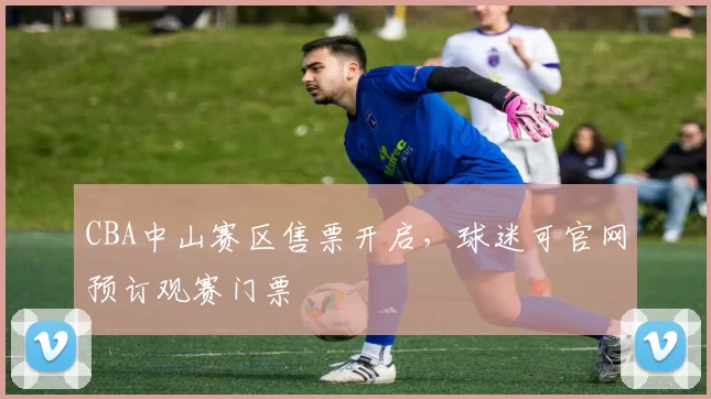 CBA中山赛区售票开启，球迷可官网预订观赛门票