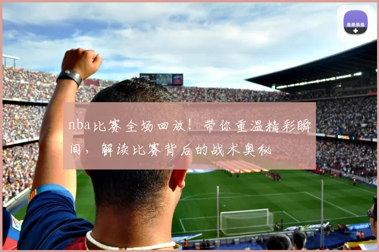 nba比赛全场回放!带你重温精彩瞬间,解读比赛背后的战术奥秘