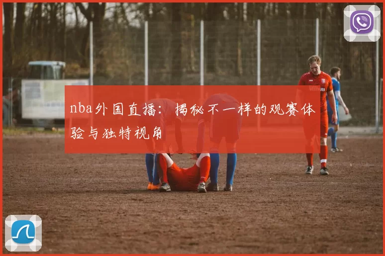 nba外国直播：揭秘不一样的观赛体验与独特视角